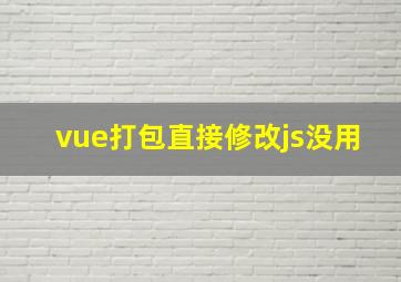 vue打包直接修改js没用