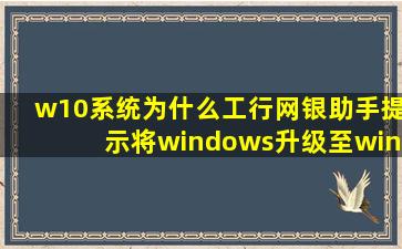 w10系统为什么工行网银助手提示将windows升级至windows