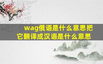 wag俄语是什么意思把它翻译成汉语是什么意思