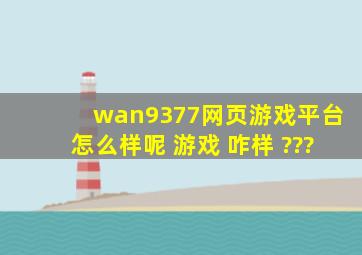 wan9377网页游戏平台怎么样呢 游戏 咋样 ???