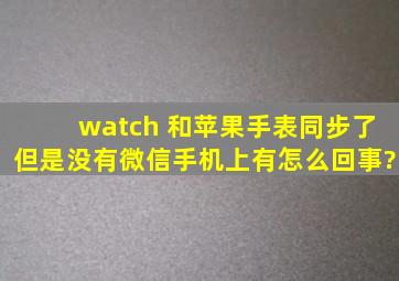 watch 和苹果手表同步了,但是没有微信,手机上有,怎么回事?