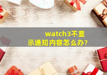 watch3不显示通知内容怎么办?