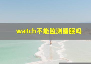 watch不能监测睡眠吗