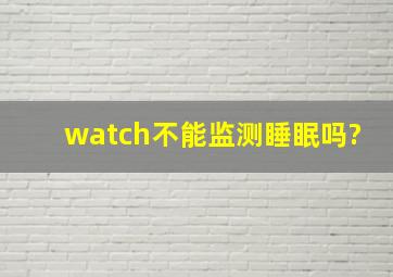 watch不能监测睡眠吗?