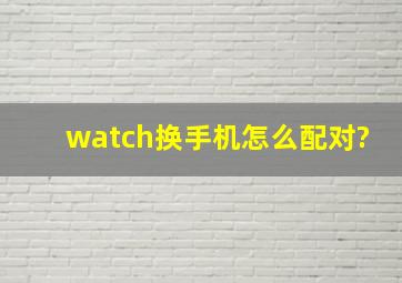 watch换手机怎么配对?