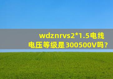 wdznrvs2*1.5电线电压等级是300500V吗?