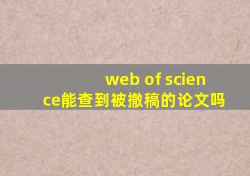 web of science能查到被撤稿的论文吗