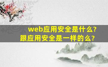 web应用安全是什么?跟应用安全是一样的么?