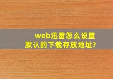 web迅雷怎么设置默认的下载存放地址?