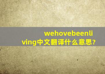 wehovebeenliving中文翻译什么意思?