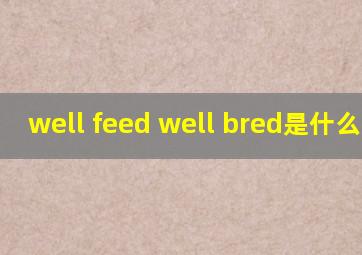 well feed ,well bred是什么意思