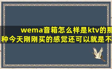 wema音箱怎么样,是ktv的那种,今天刚刚买的,感觉还可以,就是不知道...