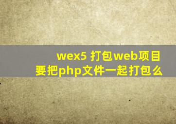 wex5 打包web项目 要把php文件一起打包么