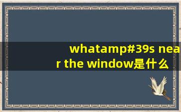 what's near the window是什么意思?翻译成中文。