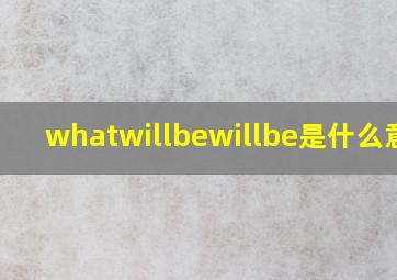 whatwillbewillbe是什么意思
