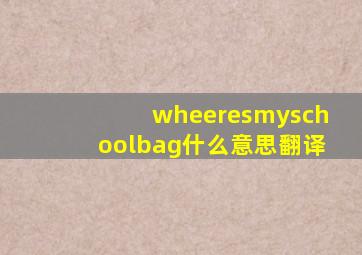 wheeresmyschoolbag什么意思翻译