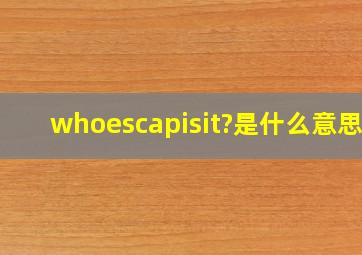 whoescapisit?是什么意思?