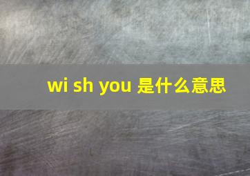 wi sh you 是什么意思