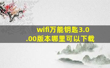 wifi万能钥匙3.0.00版本哪里可以下载