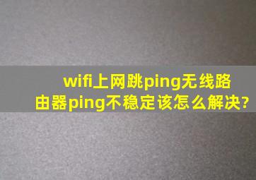 wifi上网跳ping,无线路由器ping不稳定该怎么解决?