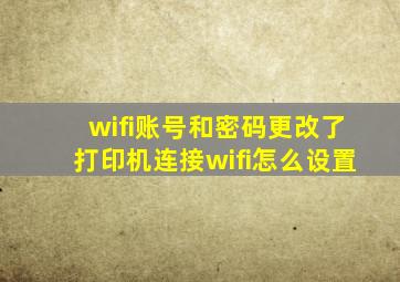 wifi账号和密码更改了打印机连接wifi怎么设置(