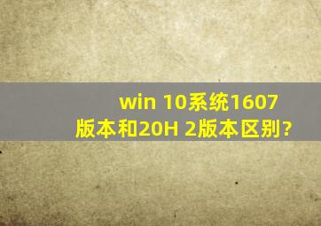 win 10系统1607版本和20H 2版本区别?