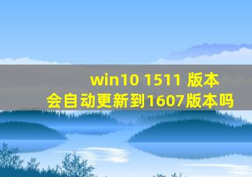 win10 1511 版本会自动更新到1607版本吗