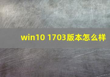 win10 1703版本怎么样