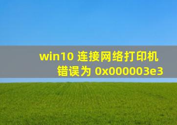 win10 连接网络打印机 错误为 0x000003e3