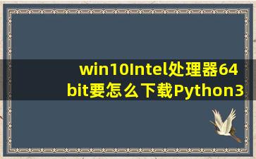 win10,Intel处理器,64bit,要怎么下载Python3呢?好像pyh64bit的都是不能...