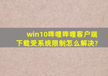 win10哔哩哔哩客户端下载受系统限制怎么解决?