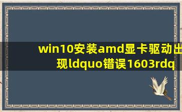 win10安装amd显卡驱动出现“错误1603”,新老版本的驱动都试过了,...