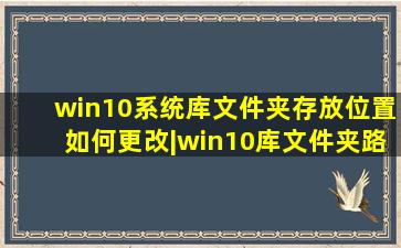 win10系统库文件夹存放位置如何更改|win10库文件夹路径如何设置