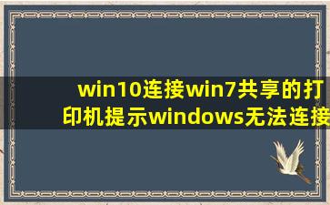win10连接win7共享的打印机提示windows无法连接到打印机,大神们帮...