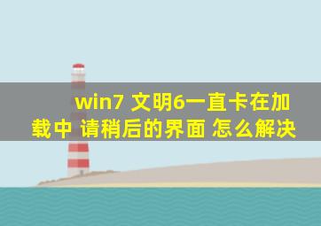 win7 文明6一直卡在加载中 请稍后的界面 怎么解决