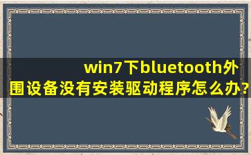 win7下bluetooth外围设备没有安装驱动程序怎么办?