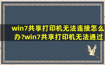 win7共享打印机无法连接怎么办?win7共享打印机无法通过网络连接...