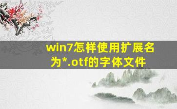 win7怎样使用扩展名为*.otf的字体文件(