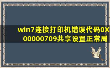 win7连接打印机,错误代码0X00000709,共享设置正常,局域网访问也...