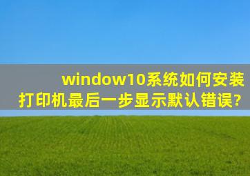 window10系统如何安装打印机最后一步,显示默认错误?