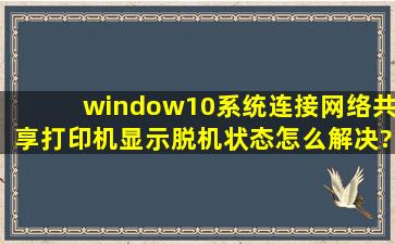 window10系统连接网络共享打印机显示脱机状态怎么解决?