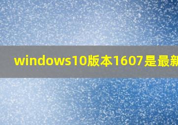 windows10版本1607是最新的吗