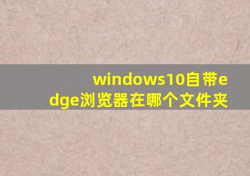 windows10自带edge浏览器在哪个文件夹
