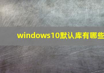 windows10默认库有哪些