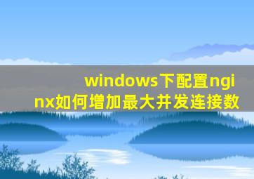 windows下配置nginx,如何增加最大并发连接数