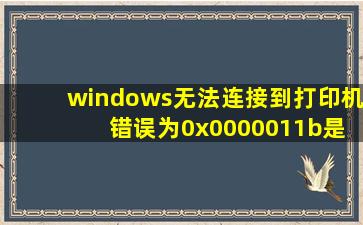 windows无法连接到打印机 错误为0x0000011b是什么原因?