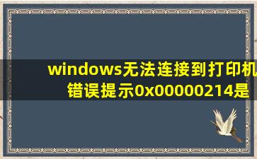 windows无法连接到打印机,错误提示0x00000214,是怎么回事?