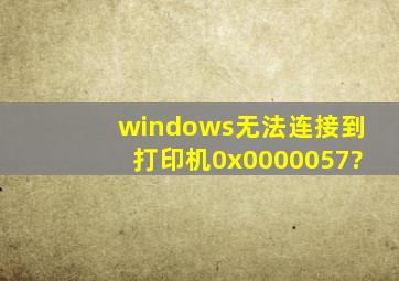 windows无法连接到打印机0x0000057?