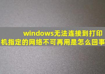 windows无法连接到打印机指定的网络不可再用是怎么回事(