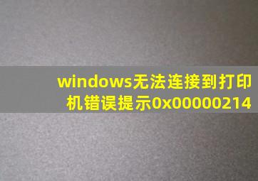 windows无法连接到打印机错误提示0x00000214
